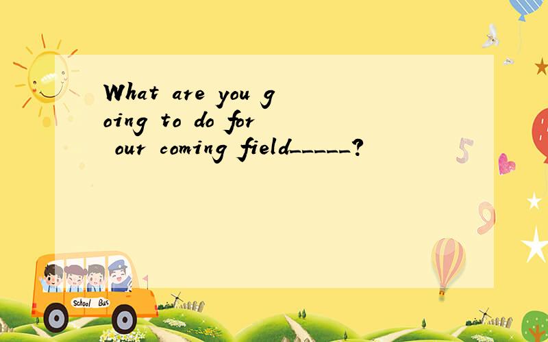 What are you going to do for our coming field_____?