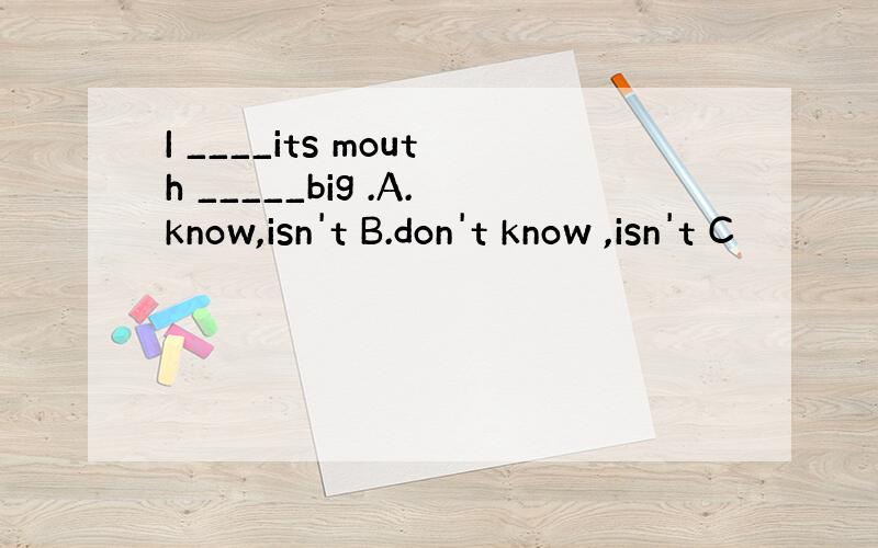I ____its mouth _____big .A.know,isn't B.don't know ,isn't C