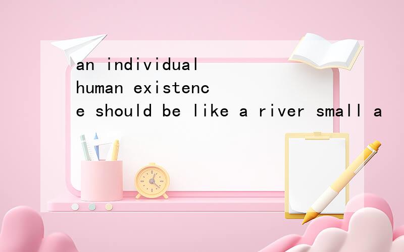 an individual human existence should be like a river small a
