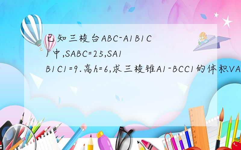 已知三棱台ABC-A1B1C1中,SABC=25,SA1B1C1=9.高h=6,求三棱锥A1-BCC1的体积VA1-BC