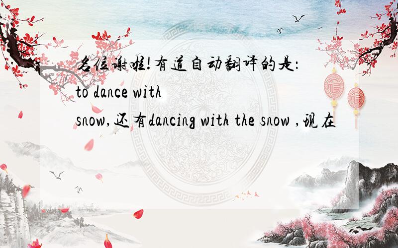 名位谢啦!有道自动翻译的是：to dance with snow,还有dancing with the snow ,现在