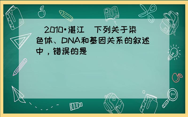 （2010•湛江）下列关于染色体、DNA和基因关系的叙述中，错误的是（　　）