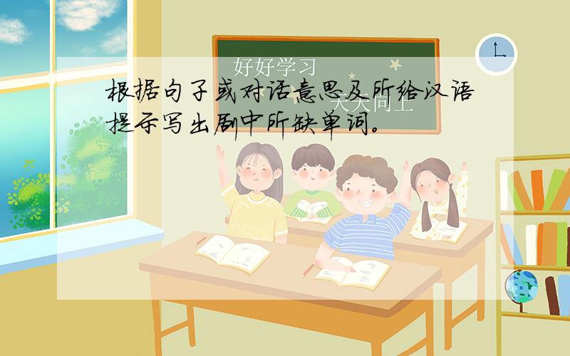 根据句子或对话意思及所给汉语提示写出剧中所缺单词。