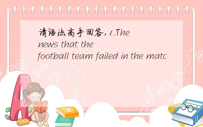 请语法高手回答,1.The news that the football team failed in the matc