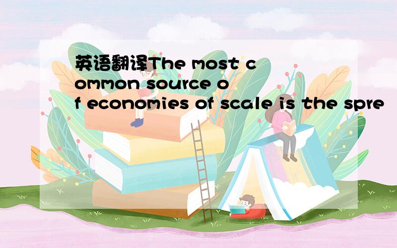 英语翻译The most common source of economies of scale is the spre