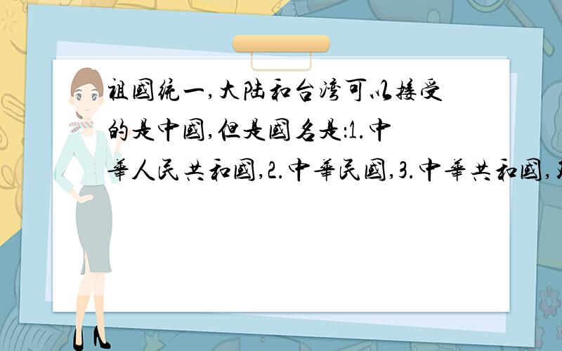 祖国统一,大陆和台湾可以接受的是中国,但是国名是：1.中华人民共和国,2.中华民国,3.中华共和国,双方可以接受的是什么