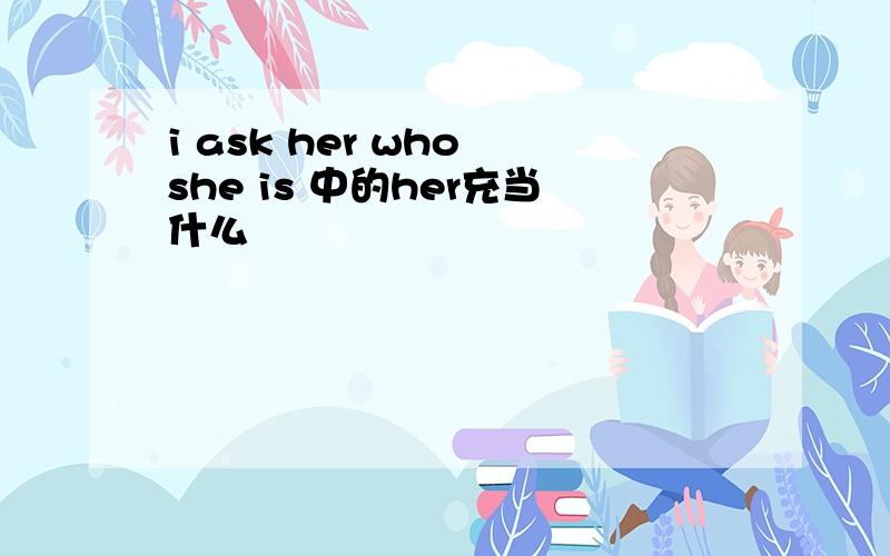 i ask her who she is 中的her充当什么