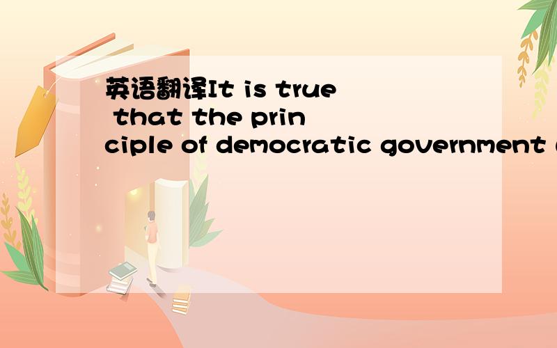 英语翻译It is true that the principle of democratic government w