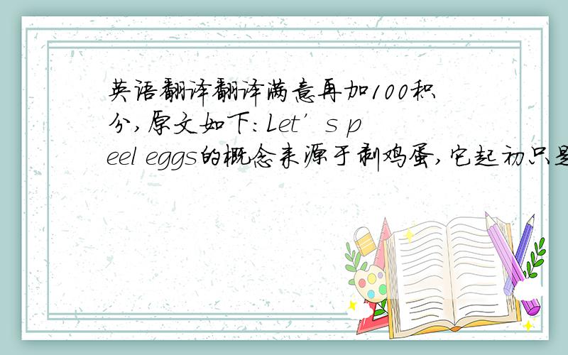 英语翻译翻译满意再加100积分,原文如下：Let’s peel eggs的概念来源于剥鸡蛋,它起初只是一个半成品,需要使