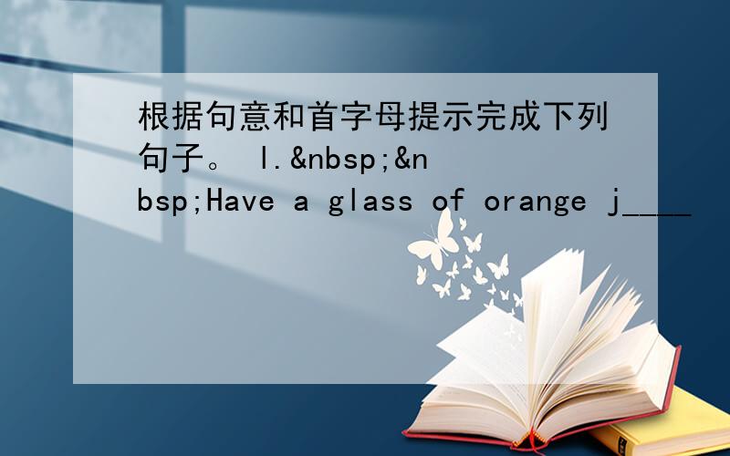 根据句意和首字母提示完成下列句子。 l.  Have a glass of orange j____