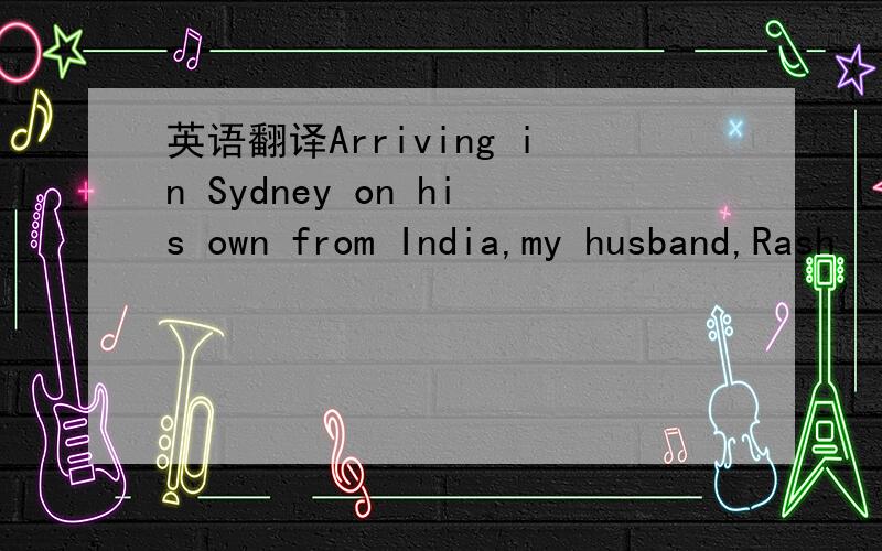 英语翻译Arriving in Sydney on his own from India,my husband,Rash