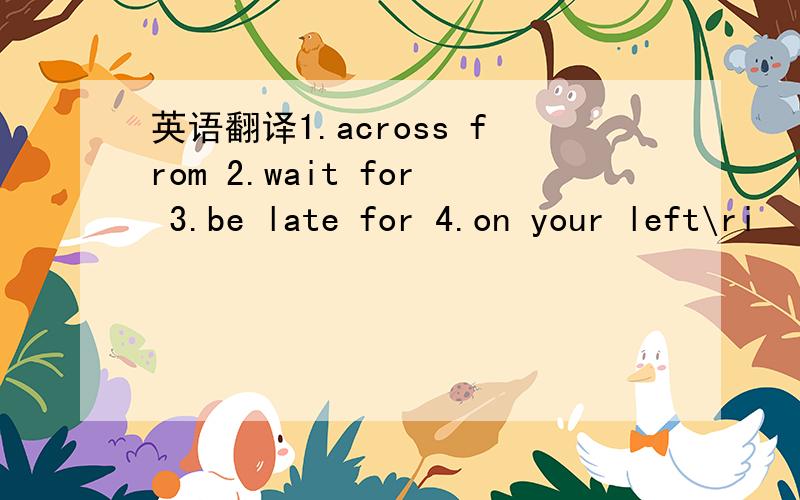 英语翻译1.across from 2.wait for 3.be late for 4.on your left\ri