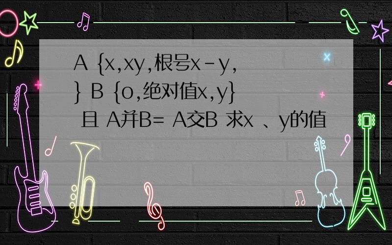 A {x,xy,根号x-y,} B {o,绝对值x,y} 且 A并B= A交B 求x 、y的值