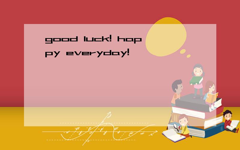 good luck! happy everyday!