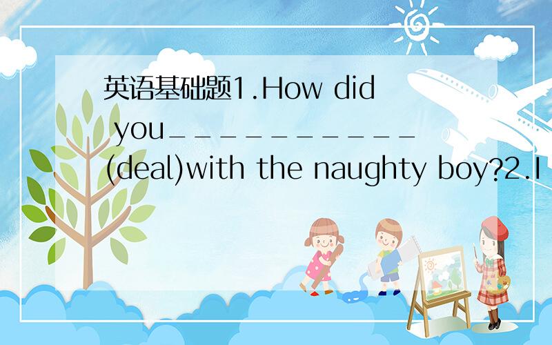 英语基础题1.How did you__________(deal)with the naughty boy?2.I b