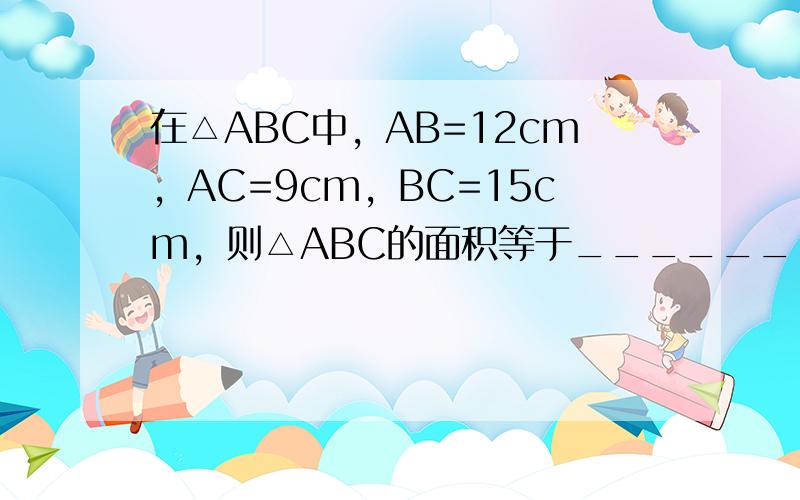 在△ABC中，AB=12cm，AC=9cm，BC=15cm，则△ABC的面积等于______．