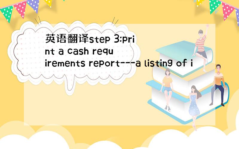 英语翻译step 3:print a cash requirements report---a listing of i