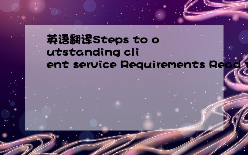 英语翻译Steps to outstanding client service Requirements Read th