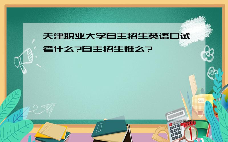 天津职业大学自主招生英语口试考什么?自主招生难么?