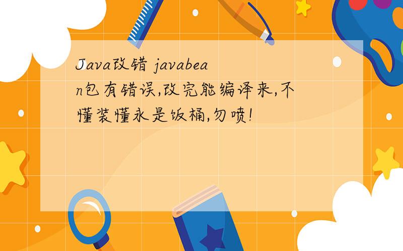 Java改错 javabean包有错误,改完能编译来,不懂装懂永是饭桶,勿喷!
