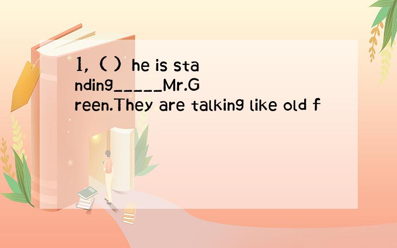 1,（ ）he is standing_____Mr.Green.They are talking like old f