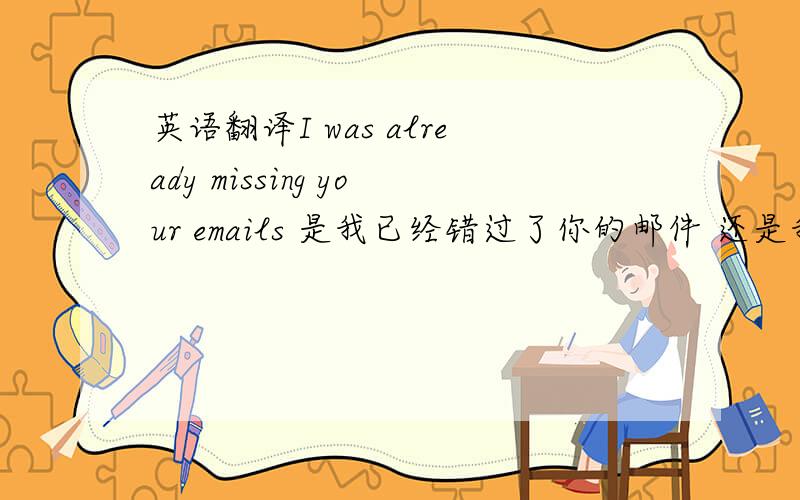 英语翻译I was already missing your emails 是我已经错过了你的邮件 还是我已经想念你的邮