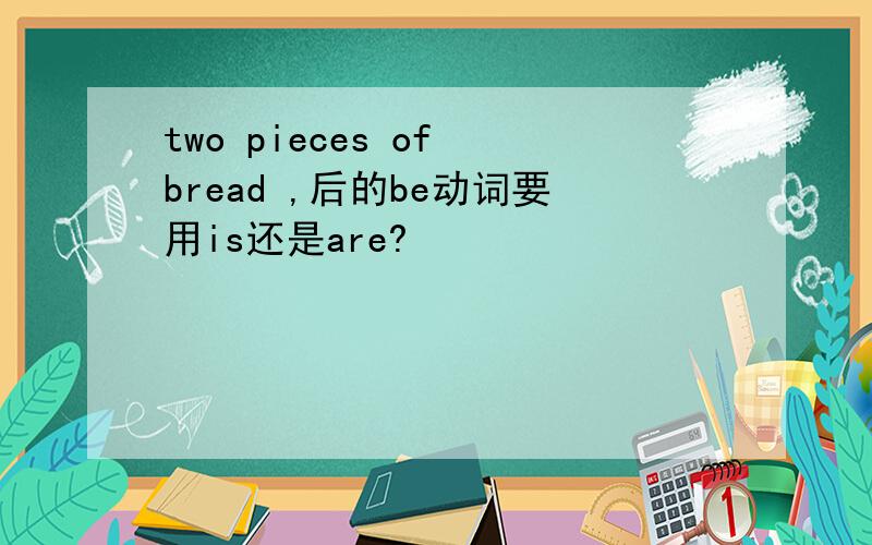 two pieces of bread ,后的be动词要用is还是are?