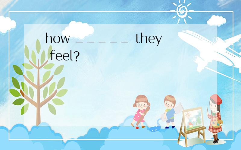 how _____ they feel?