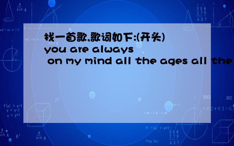 找一首歌,歌词如下:(开头)you are always on my mind all the ages all the