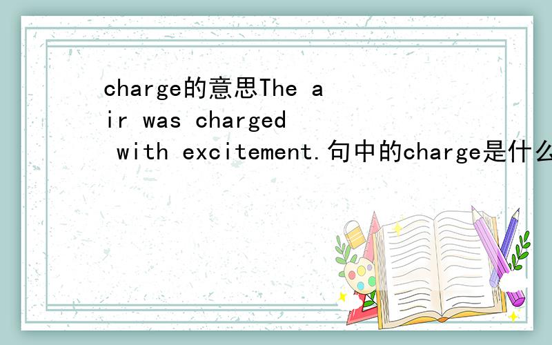 charge的意思The air was charged with excitement.句中的charge是什么意思?