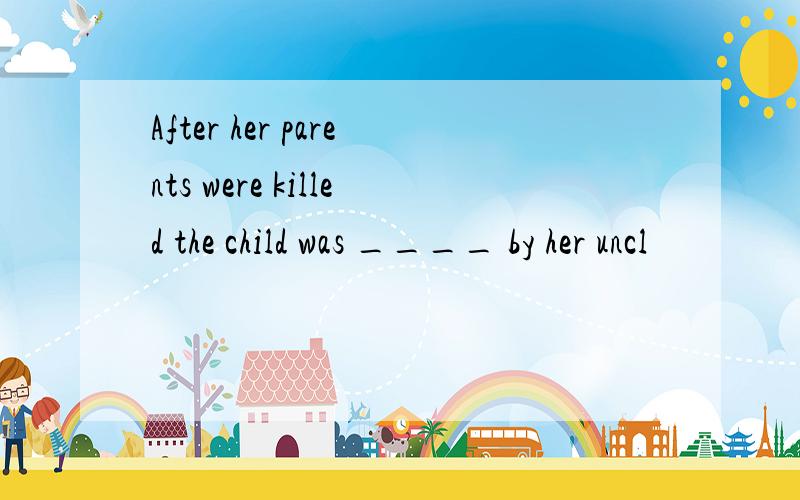 After her parents were killed the child was ____ by her uncl