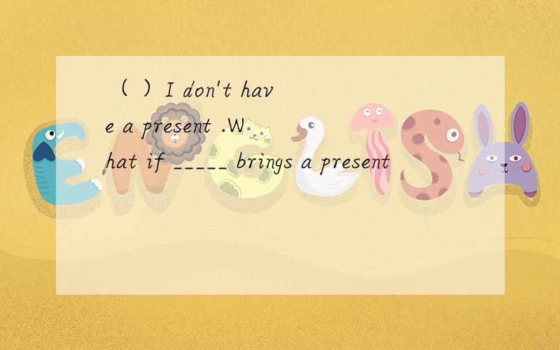 （ ）I don't have a present .What if _____ brings a present