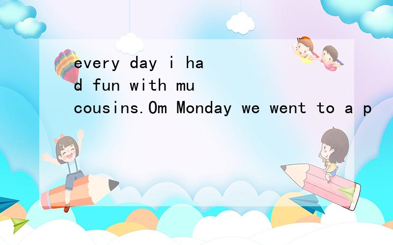 every day i had fun with mu cousins.Om Monday we went to a p