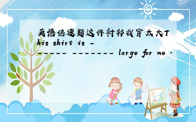 英语倍速题这件衬衫我穿太大This shirt is ------ ------- large for me .