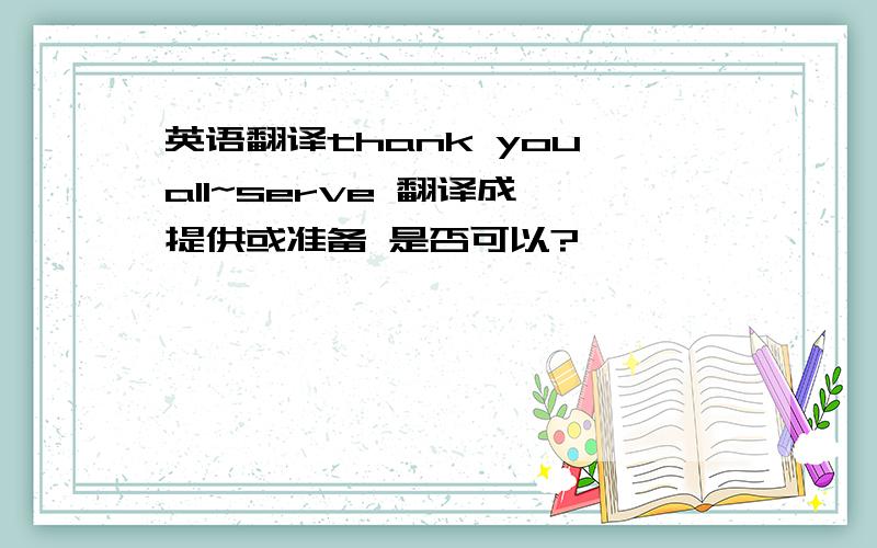英语翻译thank you all~serve 翻译成 提供或准备 是否可以?