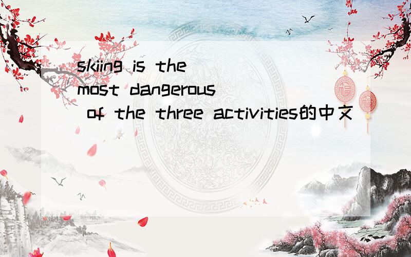 skiing is the most dangerous of the three activities的中文