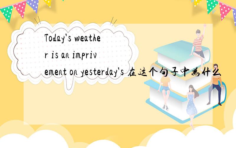 Today's weather is an imprivement on yesterday's 在这个句子中为什么