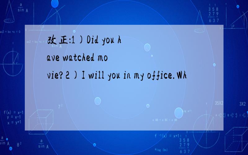 改正：1)Did you have watched movie?2)I will you in my office.Wh