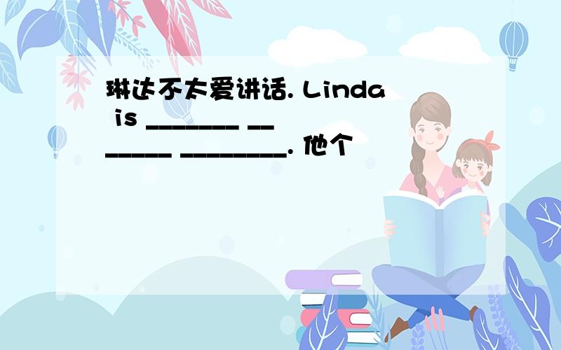 琳达不太爱讲话. Linda is _______ _______ ________. 他个