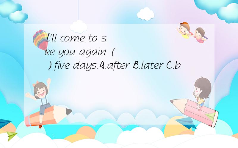 I'll come to see you again ( ) five days.A.after B.later C.b