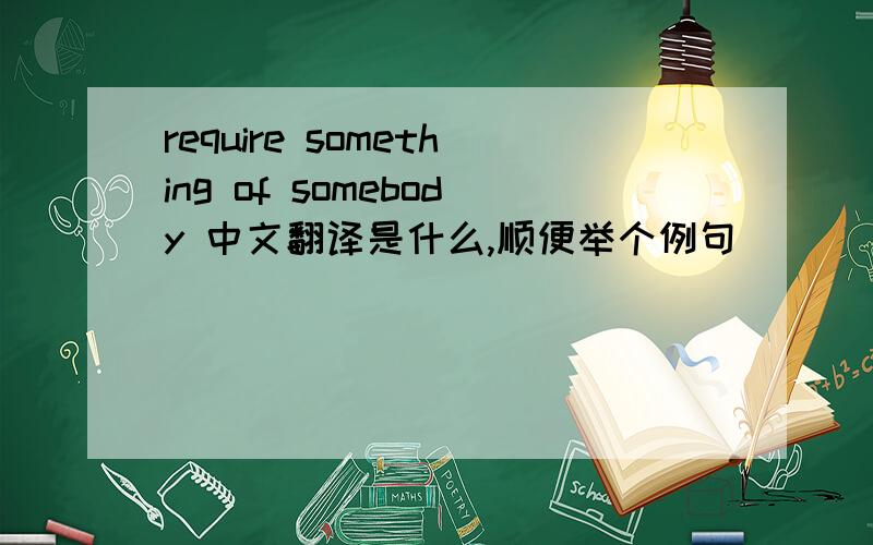 require something of somebody 中文翻译是什么,顺便举个例句