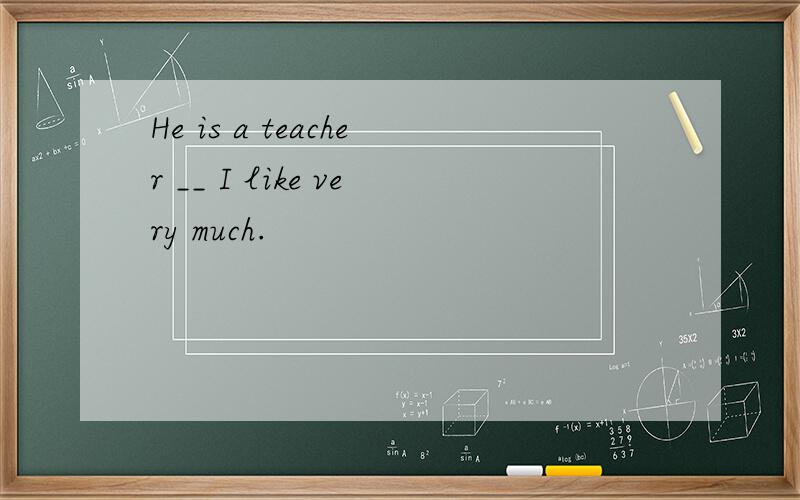 He is a teacher __ I like very much.