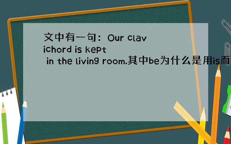 文中有一句：Our clavichord is kept in the living room.其中be为什么是用is而
