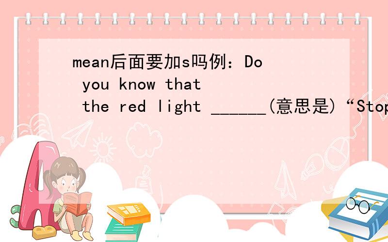 mean后面要加s吗例：Do you know that the red light ______(意思是)“Stop”