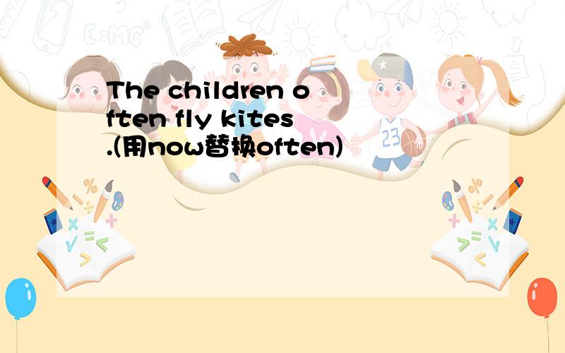 The children often fly kites.(用now替换often)