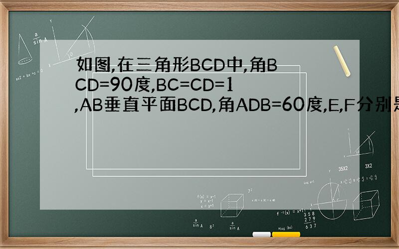 如图,在三角形BCD中,角BCD=90度,BC=CD=1,AB垂直平面BCD,角ADB=60度,E,F分别是AC,AD上