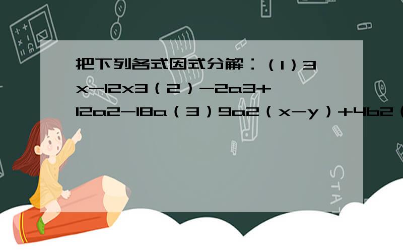 把下列各式因式分解：（1）3x-12x3（2）-2a3+12a2-18a（3）9a2（x-y）+4b2（y-x）&nbs