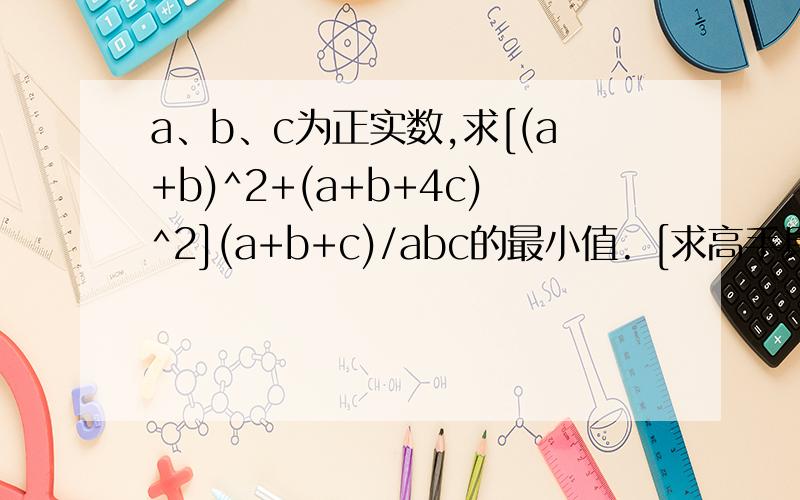 a、b、c为正实数,求[(a+b)^2+(a+b+4c)^2](a+b+c)/abc的最小值. [求高手具体解释啊``]