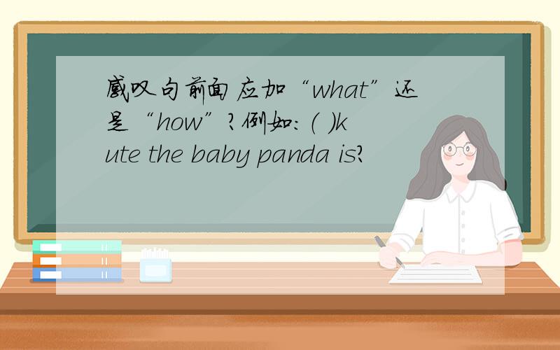 感叹句前面应加“what”还是“how”?例如：（ ）kute the baby panda is?