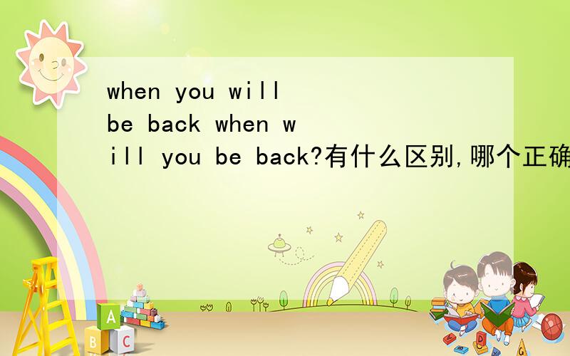 when you will be back when will you be back?有什么区别,哪个正确?